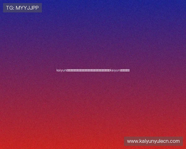 kaiyun体育官方下载：最新世界杯赛事资讯、直播服务和精彩评论尽在kaiyun体育官方平台
